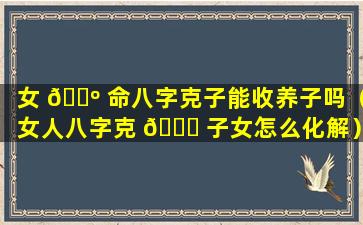 女 🌺 命八字克子能收养子吗（女人八字克 🕊 子女怎么化解）